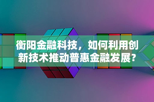 衡阳金融科技，如何利用创新技术推动普惠金融发展？