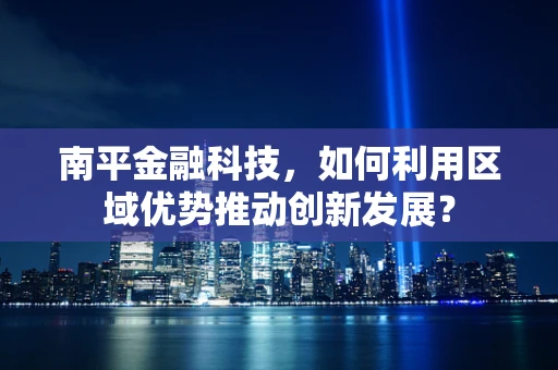 南平金融科技，如何利用区域优势推动创新发展？