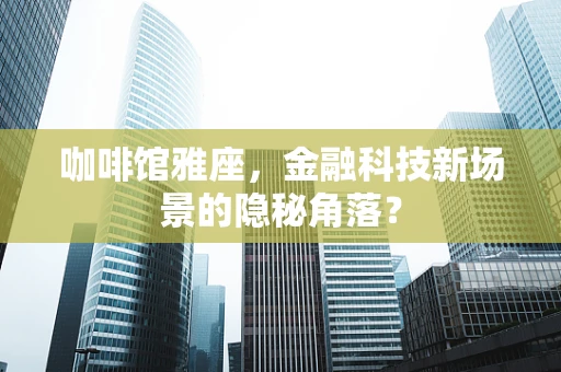 咖啡馆雅座，金融科技新场景的隐秘角落？