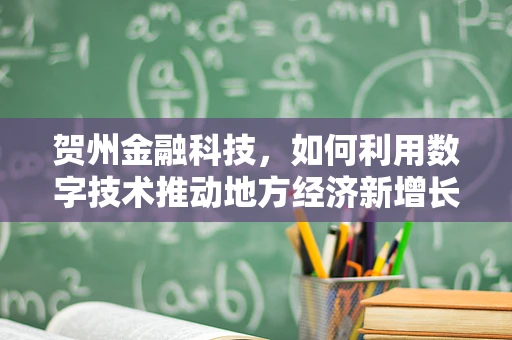 贺州金融科技，如何利用数字技术推动地方经济新增长？