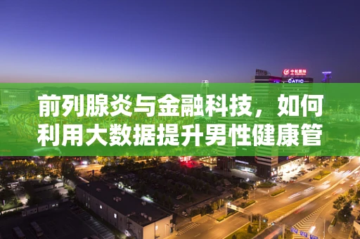 前列腺炎与金融科技，如何利用大数据提升男性健康管理？