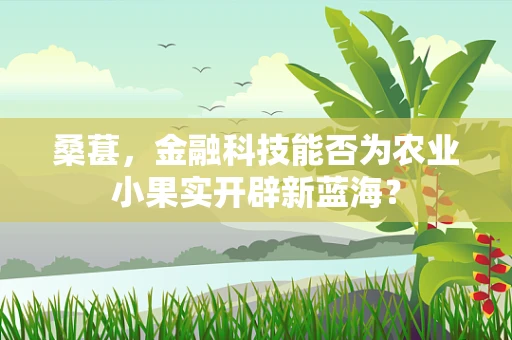 桑葚，金融科技能否为农业小果实开辟新蓝海？