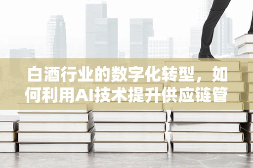 白酒行业的数字化转型，如何利用AI技术提升供应链管理效率？