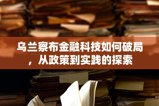 乌兰察布金融科技如何破局，从政策到实践的探索