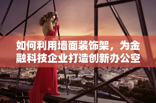 如何利用墙面装饰架，为金融科技企业打造创新办公空间？