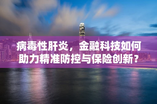 病毒性肝炎，金融科技如何助力精准防控与保险创新？