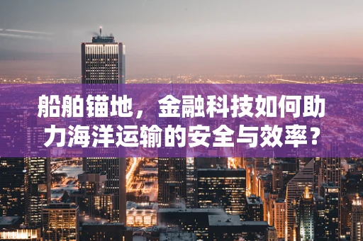 船舶锚地，金融科技如何助力海洋运输的安全与效率？