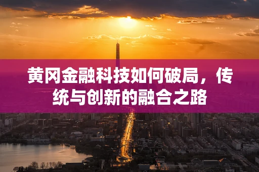 黄冈金融科技如何破局，传统与创新的融合之路