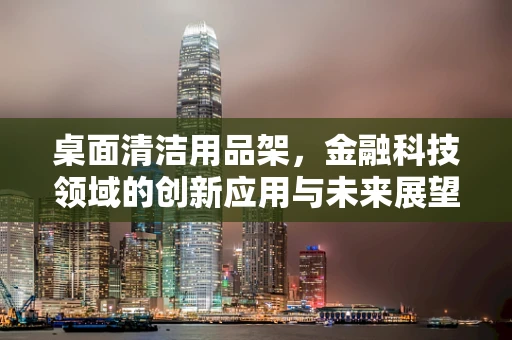 桌面清洁用品架，金融科技领域的创新应用与未来展望？