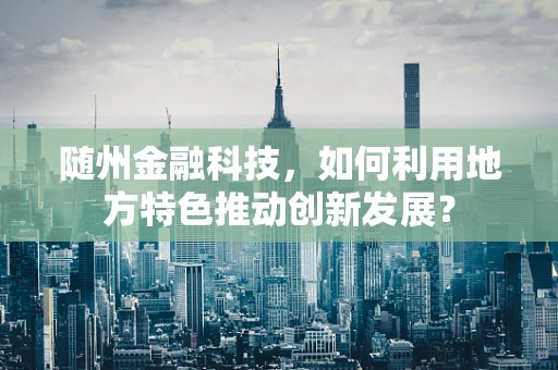 随州金融科技，如何利用地方特色推动创新发展？