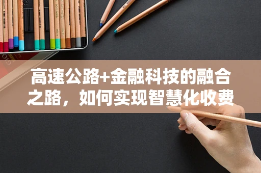 高速公路+金融科技的融合之路，如何实现智慧化收费与高效管理？