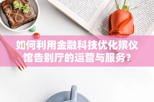 如何利用金融科技优化殡仪馆告别厅的运营与服务？