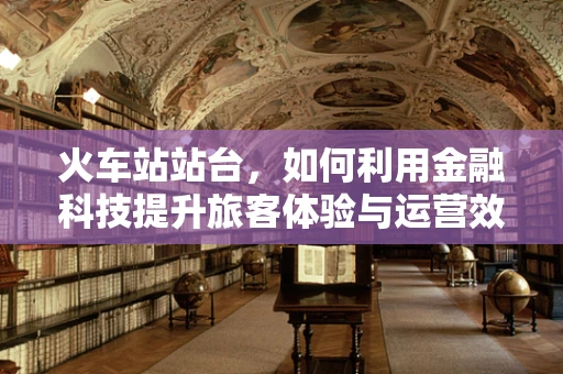 火车站站台，如何利用金融科技提升旅客体验与运营效率？