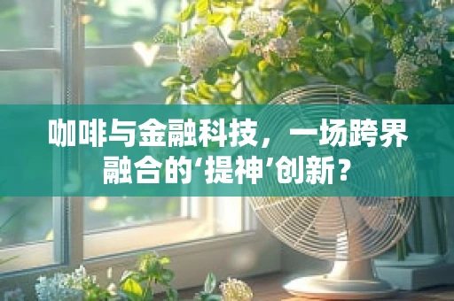 咖啡与金融科技，一场跨界融合的‘提神’创新？