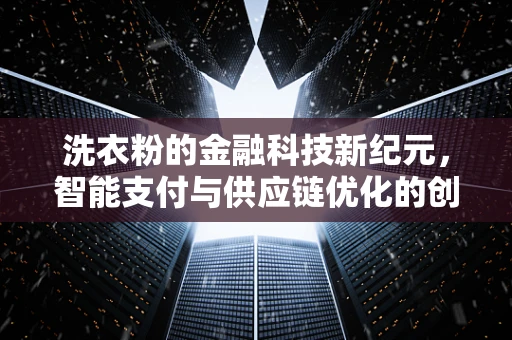 洗衣粉的金融科技新纪元，智能支付与供应链优化的创新融合