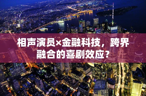相声演员×金融科技，跨界融合的喜剧效应？