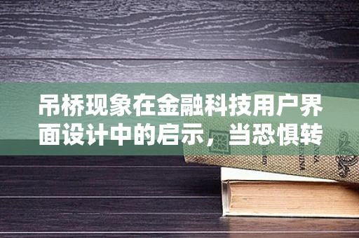 吊桥现象在金融科技用户界面设计中的启示，当恐惧转化为信任的桥梁？