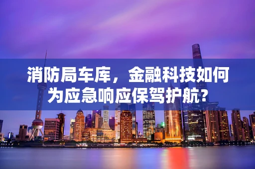 消防局车库，金融科技如何为应急响应保驾护航？