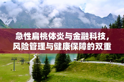 急性扁桃体炎与金融科技，风险管理与健康保障的双重挑战