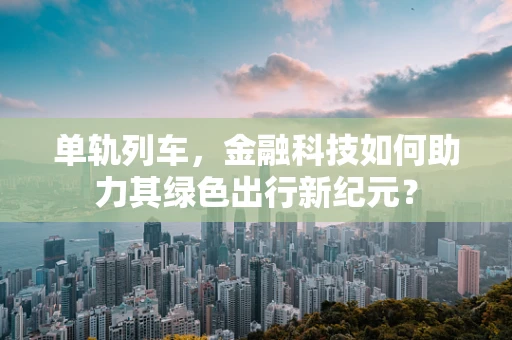 单轨列车，金融科技如何助力其绿色出行新纪元？