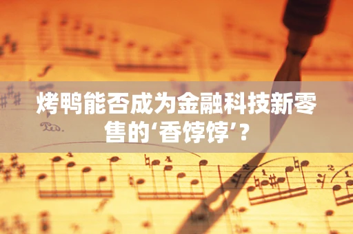 烤鸭能否成为金融科技新零售的‘香饽饽’？