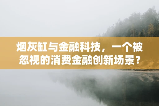 烟灰缸与金融科技，一个被忽视的消费金融创新场景？