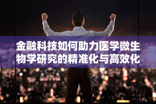 金融科技如何助力医学微生物学研究的精准化与高效化？