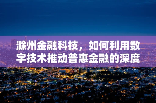滁州金融科技，如何利用数字技术推动普惠金融的深度发展？