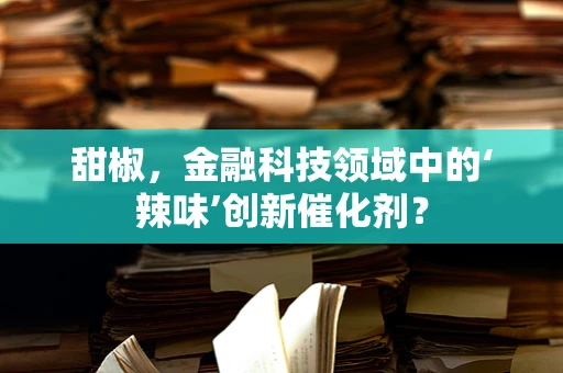 甜椒，金融科技领域中的‘辣味’创新催化剂？