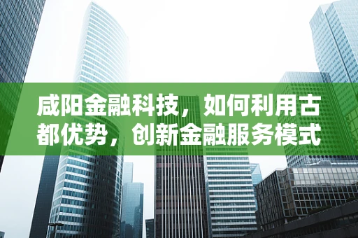 咸阳金融科技，如何利用古都优势，创新金融服务模式？