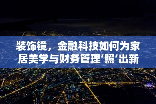 装饰镜，金融科技如何为家居美学与财务管理‘照’出新路径？