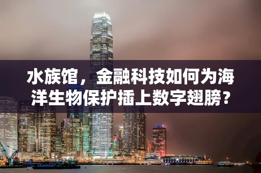 水族馆，金融科技如何为海洋生物保护插上数字翅膀？