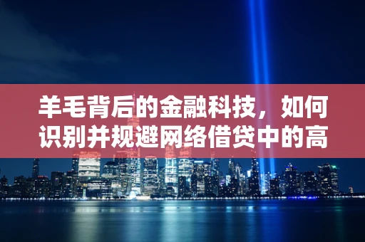 羊毛背后的金融科技，如何识别并规避网络借贷中的高风险陷阱？