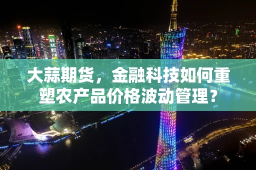 大蒜期货，金融科技如何重塑农产品价格波动管理？