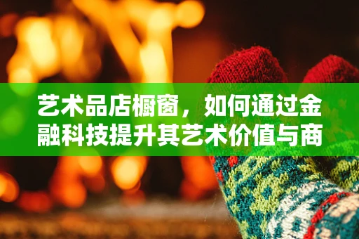 艺术品店橱窗，如何通过金融科技提升其艺术价值与商业价值？