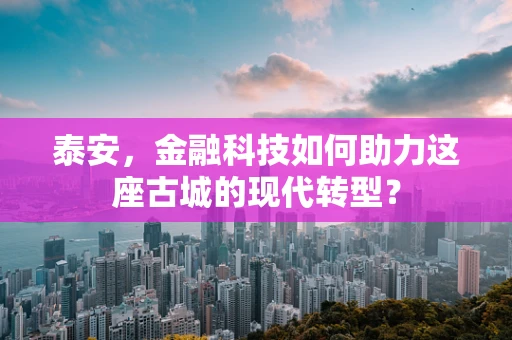 泰安，金融科技如何助力这座古城的现代转型？