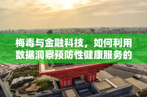 梅毒与金融科技，如何利用数据洞察预防性健康服务的未来？