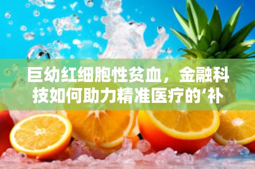 巨幼红细胞性贫血，金融科技如何助力精准医疗的‘补血’行动？