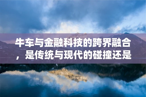 牛车与金融科技的跨界融合，是传统与现代的碰撞还是创新之路的起点？