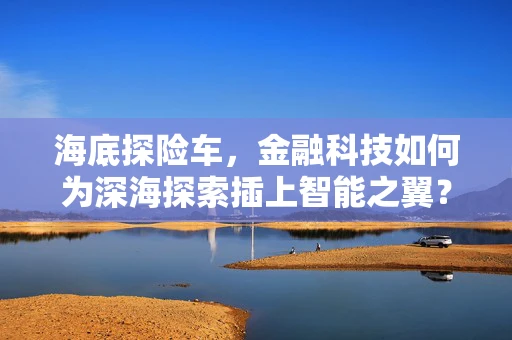 海底探险车，金融科技如何为深海探索插上智能之翼？