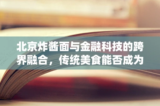 北京炸酱面与金融科技的跨界融合，传统美食能否成为创新催化剂？