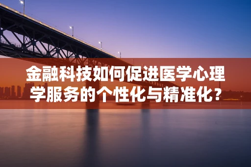 金融科技如何促进医学心理学服务的个性化与精准化？