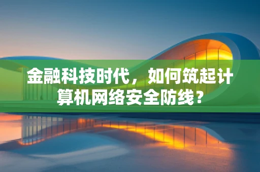 金融科技时代，如何筑起计算机网络安全防线？