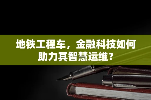 地铁工程车，金融科技如何助力其智慧运维？