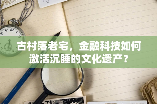 古村落老宅，金融科技如何激活沉睡的文化遗产？