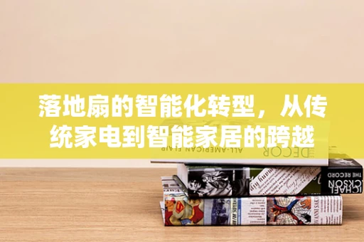 落地扇的智能化转型，从传统家电到智能家居的跨越