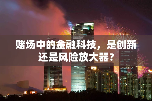 赌场中的金融科技，是创新还是风险放大器？