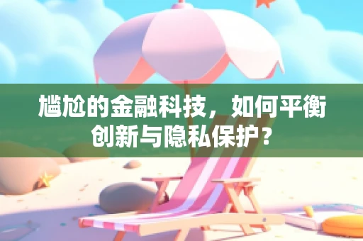 尴尬的金融科技，如何平衡创新与隐私保护？