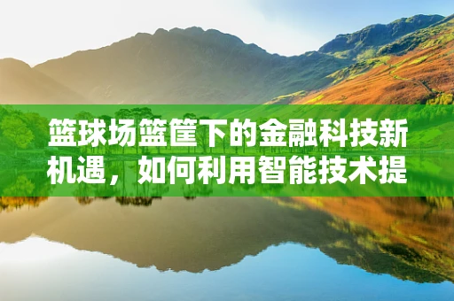 篮球场篮筐下的金融科技新机遇，如何利用智能技术提升观赛体验？