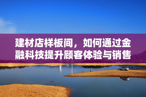 建材店样板间，如何通过金融科技提升顾客体验与销售转化？